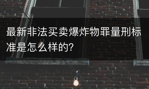 最新非法买卖爆炸物罪量刑标准是怎么样的？