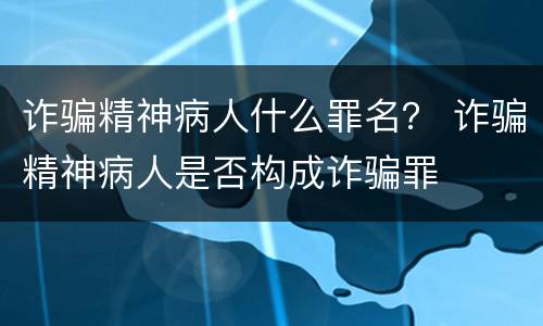 诈骗精神病人什么罪名？ 诈骗精神病人是否构成诈骗罪