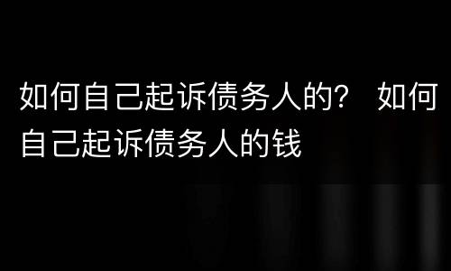 如何自己起诉债务人的？ 如何自己起诉债务人的钱