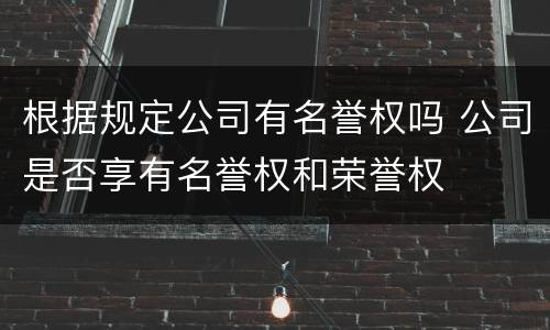 根据规定公司有名誉权吗 公司是否享有名誉权和荣誉权