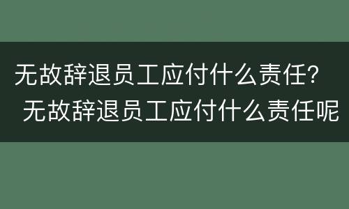 无故辞退员工应付什么责任？ 无故辞退员工应付什么责任呢