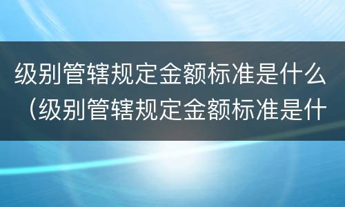 级别管辖规定金额标准是什么（级别管辖规定金额标准是什么）