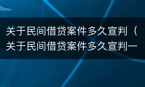 关于民间借贷案件多久宣判（关于民间借贷案件多久宣判一次）