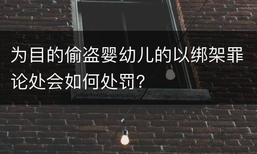 为目的偷盗婴幼儿的以绑架罪论处会如何处罚？