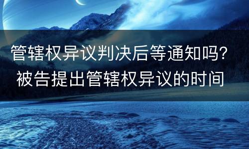 管辖权异议判决后等通知吗？ 被告提出管辖权异议的时间