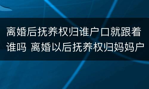 离婚后抚养权归谁户口就跟着谁吗 离婚以后抚养权归妈妈户口随谁走?