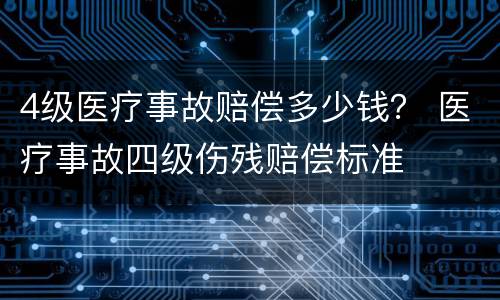 4级医疗事故赔偿多少钱？ 医疗事故四级伤残赔偿标准