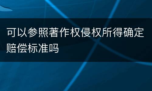 可以参照著作权侵权所得确定赔偿标准吗