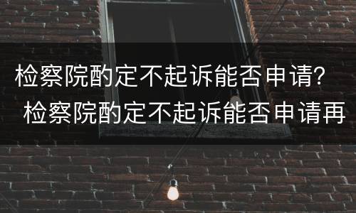 检察院酌定不起诉能否申请？ 检察院酌定不起诉能否申请再审