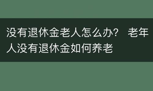 没有退休金老人怎么办？ 老年人没有退休金如何养老