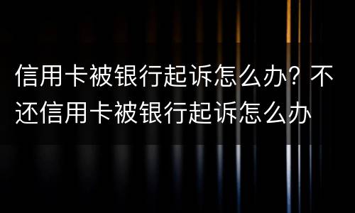 信用卡被银行起诉怎么办? 不还信用卡被银行起诉怎么办