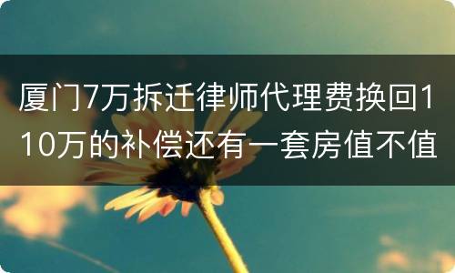 厦门7万拆迁律师代理费换回110万的补偿还有一套房值不值？