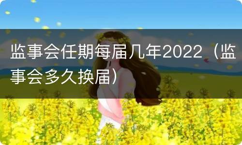 监事会任期每届几年2022（监事会多久换届）