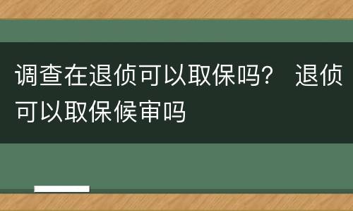 调查在退侦可以取保吗？ 退侦可以取保候审吗