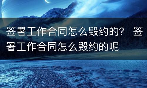 签署工作合同怎么毁约的？ 签署工作合同怎么毁约的呢