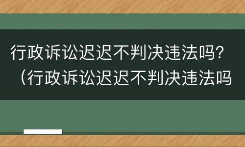 行政诉讼迟迟不判决违法吗？（行政诉讼迟迟不判决违法吗怎么办）