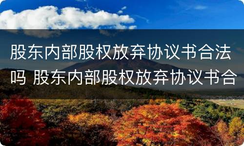 股东内部股权放弃协议书合法吗 股东内部股权放弃协议书合法吗怎么写