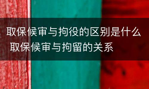 取保候审与拘役的区别是什么 取保候审与拘留的关系