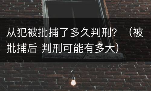 从犯被批捕了多久判刑？（被批捕后 判刑可能有多大）