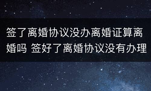 签了离婚协议没办离婚证算离婚吗 签好了离婚协议没有办理离婚