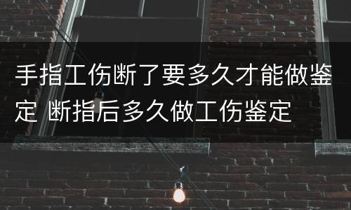 手指工伤断了要多久才能做鉴定 断指后多久做工伤鉴定