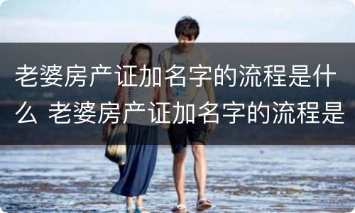 老婆房产证加名字的流程是什么 老婆房产证加名字的流程是什么呢