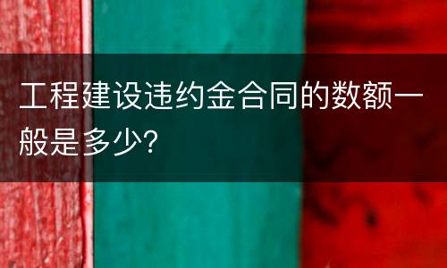 工程建设违约金合同的数额一般是多少？