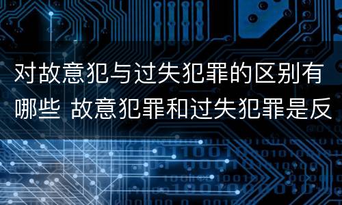 对故意犯与过失犯罪的区别有哪些 故意犯罪和过失犯罪是反对关系吗