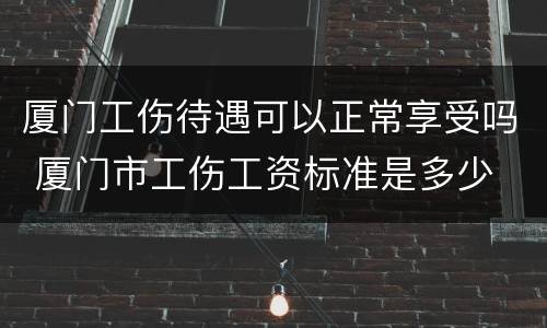 厦门工伤待遇可以正常享受吗 厦门市工伤工资标准是多少