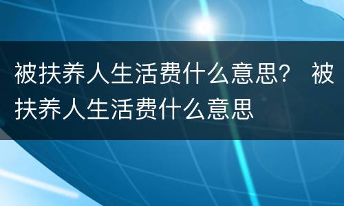 被扶养人生活费什么意思？ 被扶养人生活费什么意思