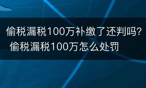 偷税漏税100万补缴了还判吗？ 偷税漏税100万怎么处罚