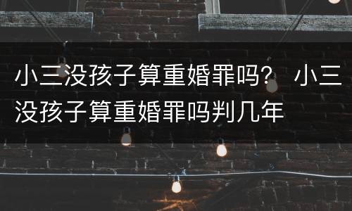 小三没孩子算重婚罪吗？ 小三没孩子算重婚罪吗判几年