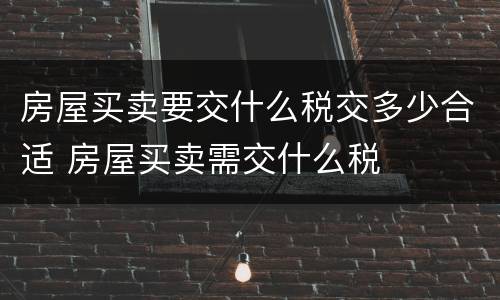 房屋买卖要交什么税交多少合适 房屋买卖需交什么税