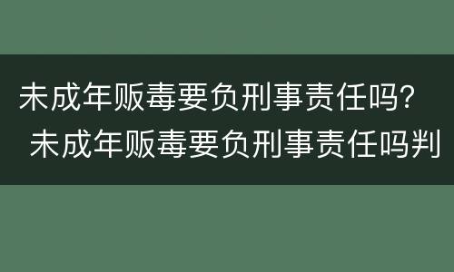 未成年贩毒要负刑事责任吗？ 未成年贩毒要负刑事责任吗判几年