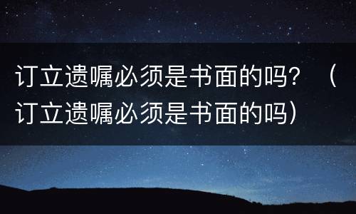 订立遗嘱必须是书面的吗？（订立遗嘱必须是书面的吗）