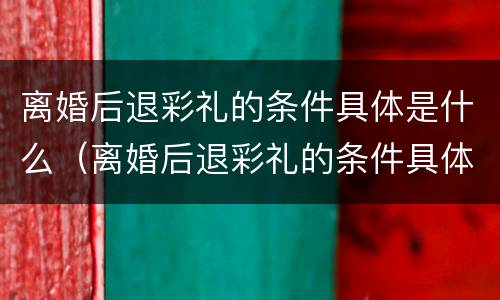 离婚后退彩礼的条件具体是什么（离婚后退彩礼的条件具体是什么内容）