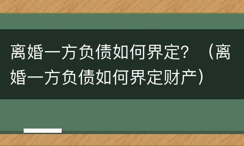 离婚一方负债如何界定？（离婚一方负债如何界定财产）