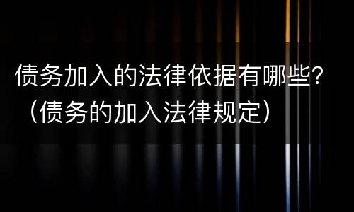 债务加入的法律依据有哪些？（债务的加入法律规定）