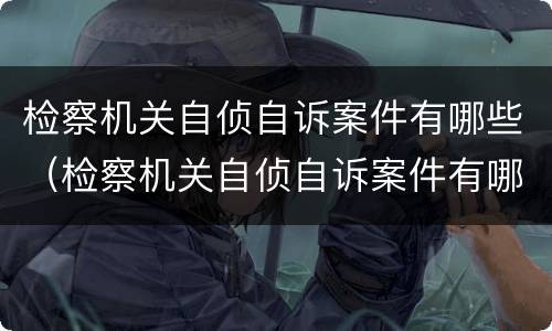 检察机关自侦自诉案件有哪些（检察机关自侦自诉案件有哪些内容）