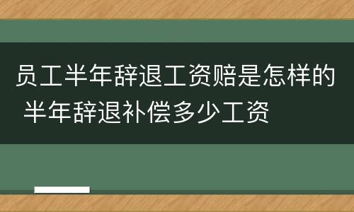 员工半年辞退工资赔是怎样的 半年辞退补偿多少工资