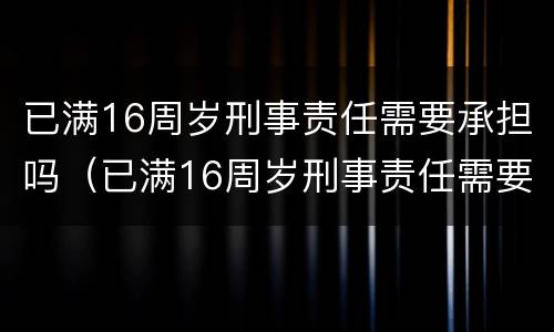 已满16周岁刑事责任需要承担吗（已满16周岁刑事责任需要承担吗）