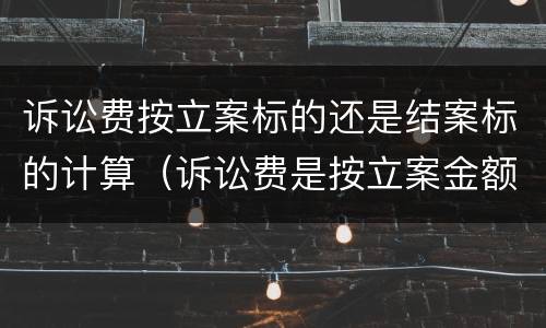 诉讼费按立案标的还是结案标的计算（诉讼费是按立案金额收还是判决金额）