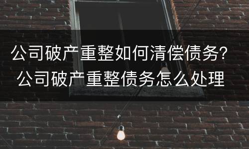 公司破产重整如何清偿债务？ 公司破产重整债务怎么处理