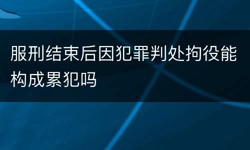 服刑结束后因犯罪判处拘役能构成累犯吗