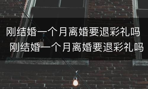 刚结婚一个月离婚要退彩礼吗 刚结婚一个月离婚要退彩礼吗男方