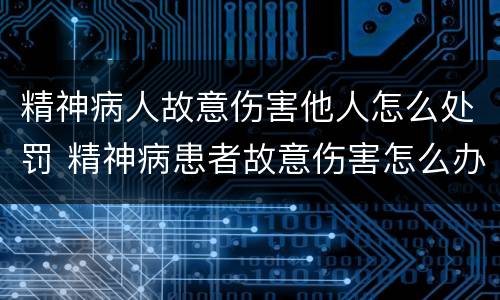 精神病人故意伤害他人怎么处罚 精神病患者故意伤害怎么办