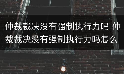 仲裁裁决没有强制执行力吗 仲裁裁决没有强制执行力吗怎么办