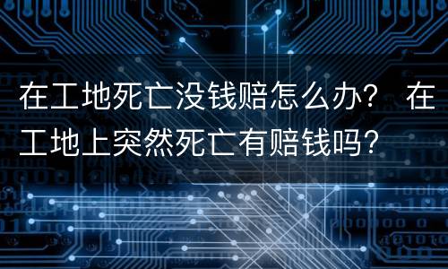 在工地死亡没钱赔怎么办？ 在工地上突然死亡有赔钱吗?