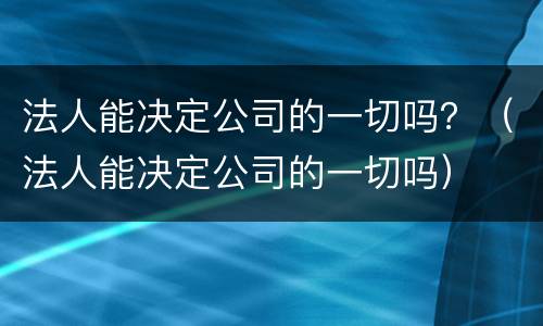 法人能决定公司的一切吗？（法人能决定公司的一切吗）