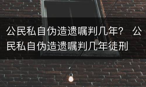 公民私自伪造遗嘱判几年？ 公民私自伪造遗嘱判几年徒刑